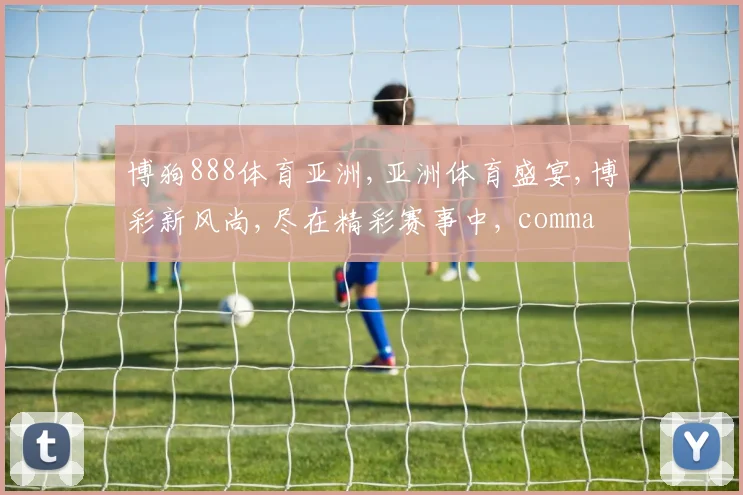 博狗888体育亚洲,亚洲体育盛宴,博彩新风尚,尽在精彩赛事中, commas,激情碰撞