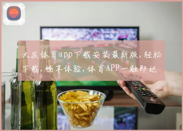 大发体育app下载安装最新版,轻松下载,畅享体验,体育APP一触即达