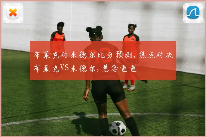 布莱克对米德尔比分预测,焦点对决布莱克VS米德尔,悬念重重