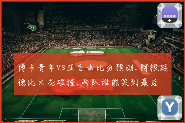 博卡青年vs亚自由比分预测,阿根廷德比火花碰撞,两队谁能笑到最后