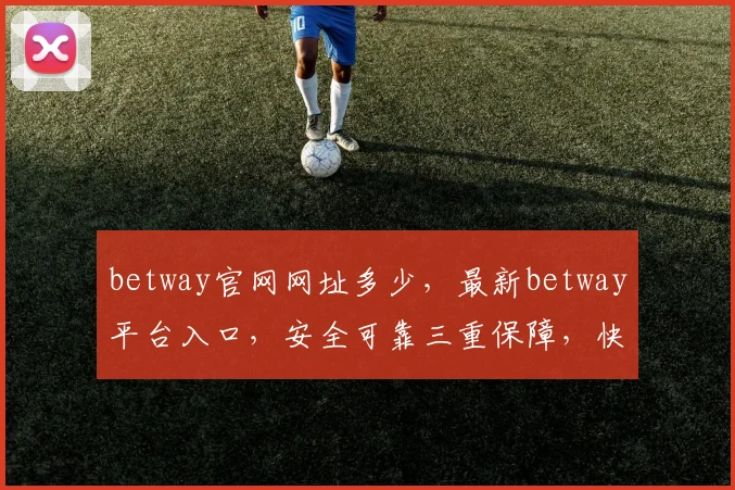 betway官网网址多少，最新betway平台入口，安全可靠三重保障，快速访问