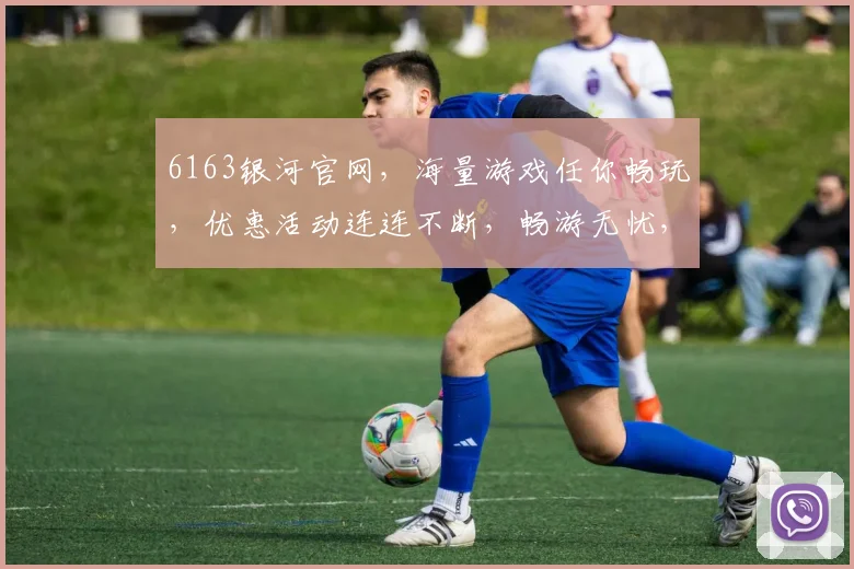 6163银河官网，海量游戏任你畅玩，优惠活动连连不断，畅游无忧，不容错过，必看