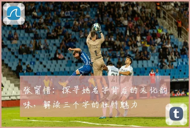 张甯惜：探寻她名字背后的文化韵味，解读三个字的独特魅力
